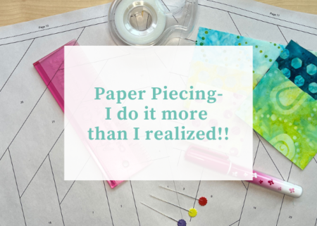 I’m doing more Paper Piecing lately- what’s up with that?